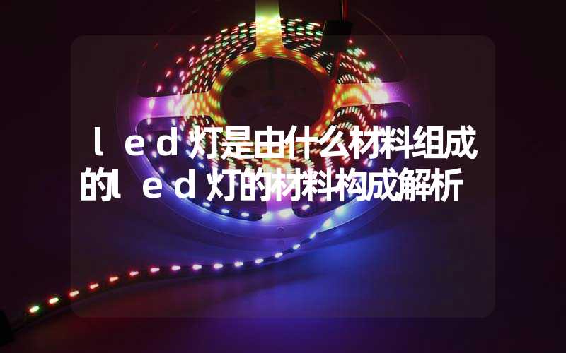 led灯是由什么材料组成的led灯的材料构成解析