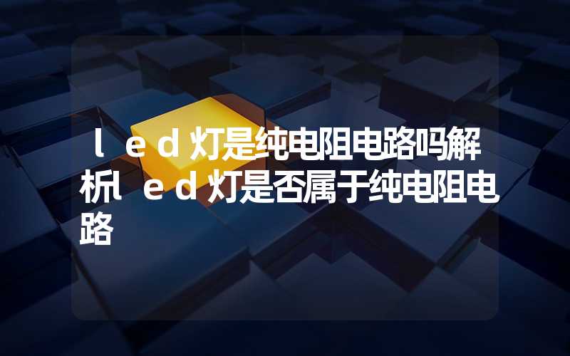 led灯是纯电阻电路吗解析led灯是否属于纯电阻电路