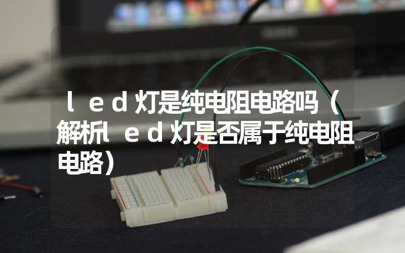 led灯是纯电阻电路吗（解析led灯是否属于纯电阻电路）