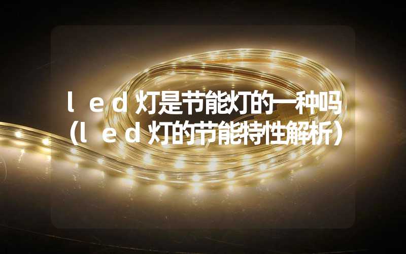 led灯是节能灯的一种吗（led灯的节能特性解析）