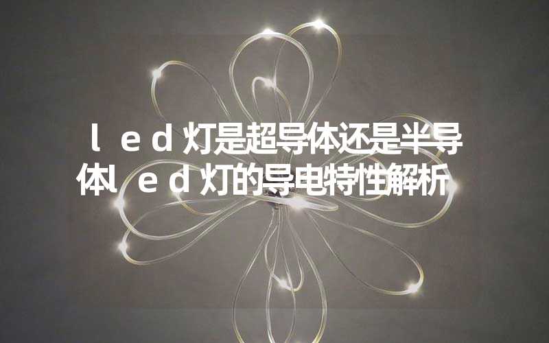 led灯是超导体还是半导体led灯的导电特性解析