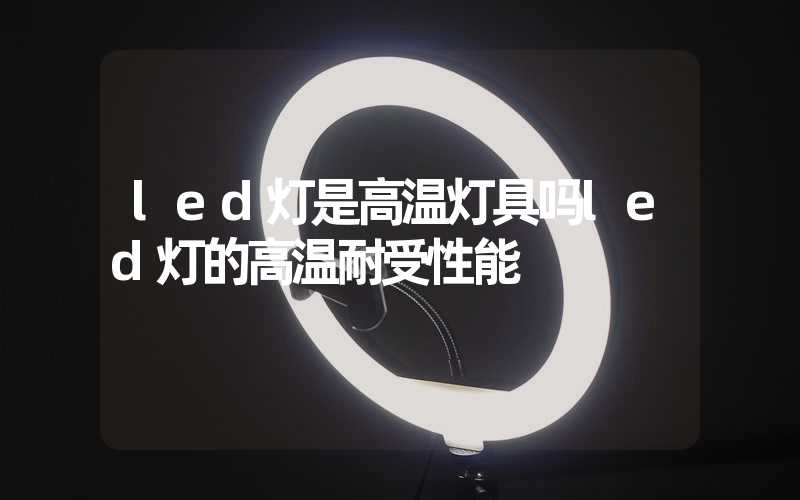 led灯是高温灯具吗led灯的高温耐受性能