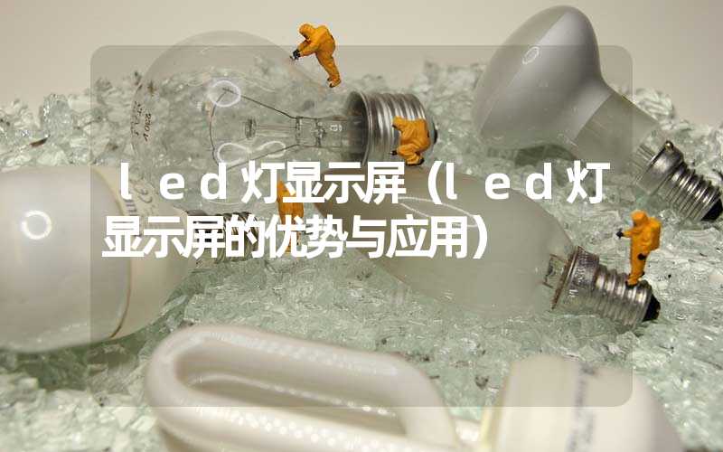 led灯显示屏（led灯显示屏的优势与应用）