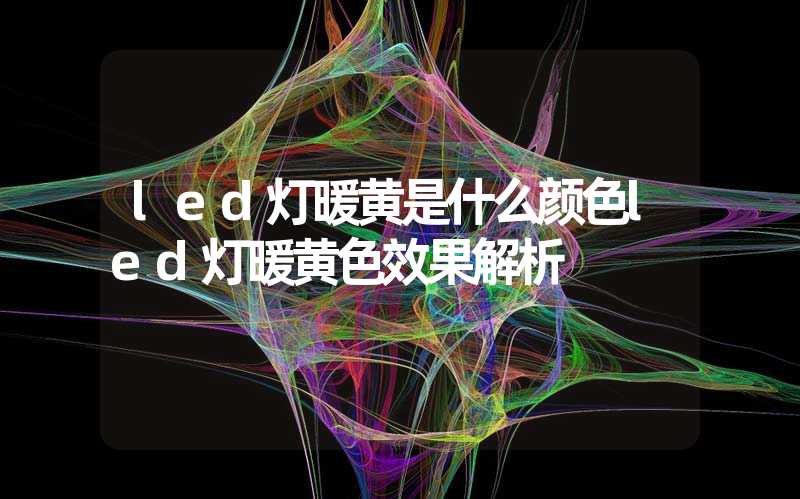 led灯暖黄是什么颜色led灯暖黄色效果解析