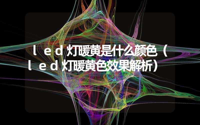 led灯暖黄是什么颜色（led灯暖黄色效果解析）