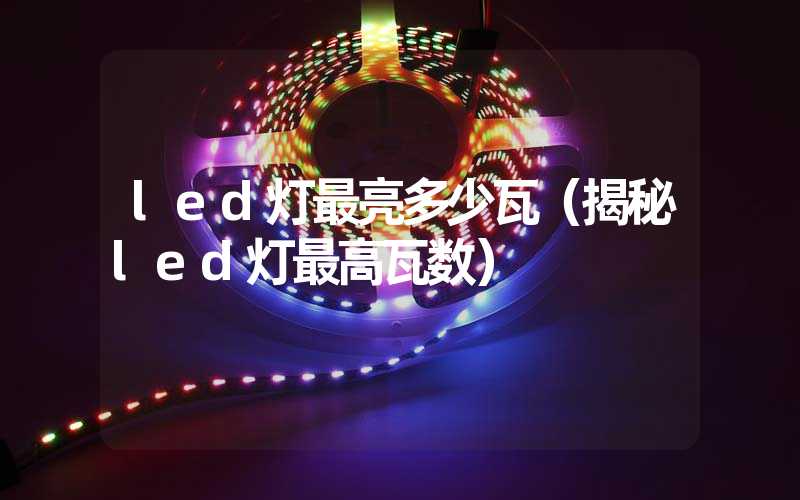 led灯最亮多少瓦（揭秘led灯最高瓦数）