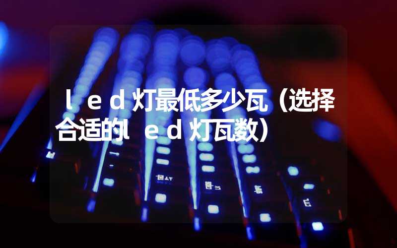 led灯最低多少瓦（选择合适的led灯瓦数）