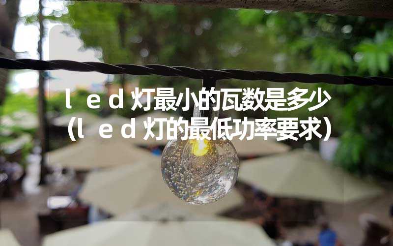 led灯最小的瓦数是多少（led灯的最低功率要求）