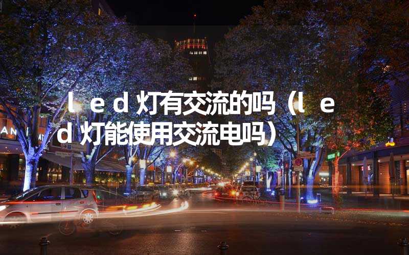 led灯有交流的吗（led灯能使用交流电吗）