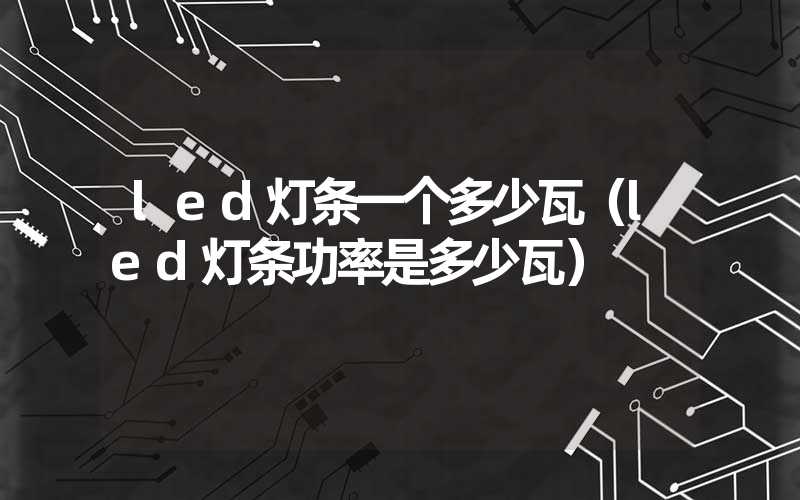 led灯条一个多少瓦（led灯条功率是多少瓦）