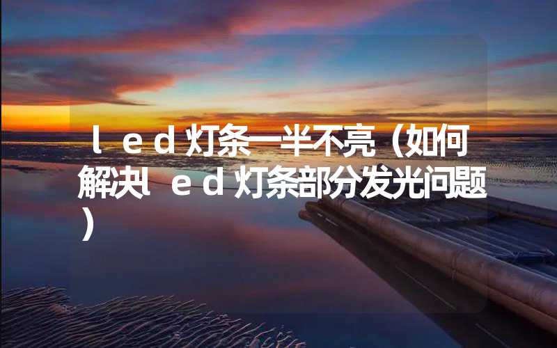 led灯条一半不亮（如何解决led灯条部分发光问题）