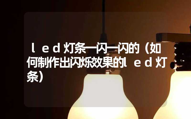 led灯条一闪一闪的（如何制作出闪烁效果的led灯条）