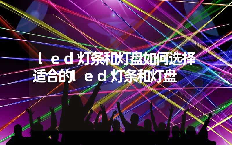 led灯条和灯盘如何选择适合的led灯条和灯盘