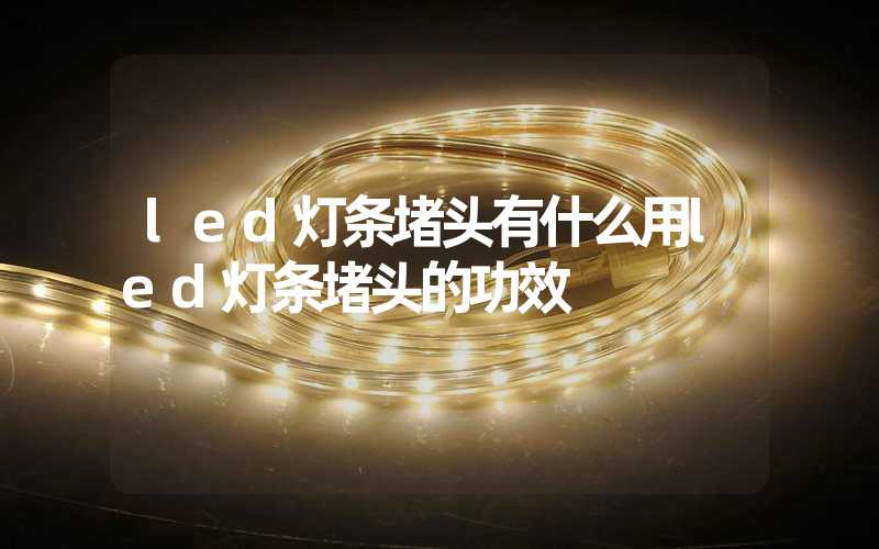 led灯条堵头有什么用led灯条堵头的功效