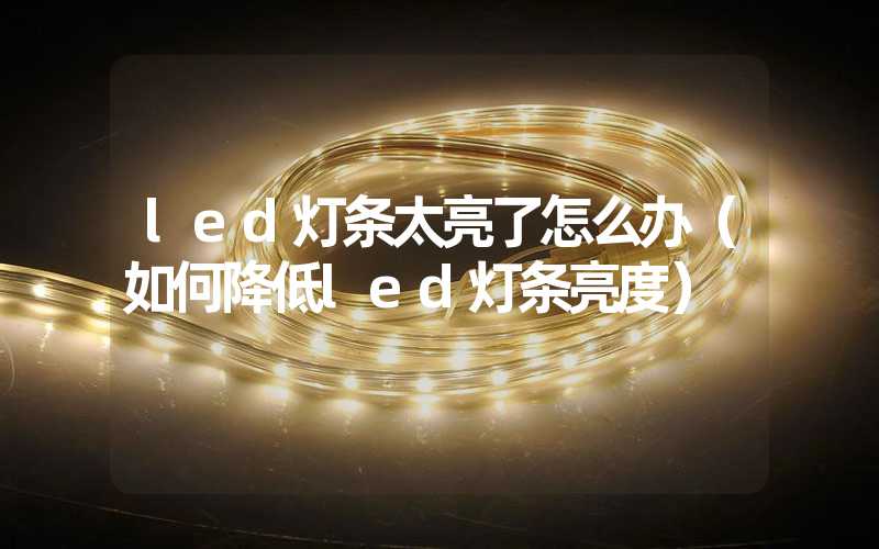 led灯条太亮了怎么办（如何降低led灯条亮度）