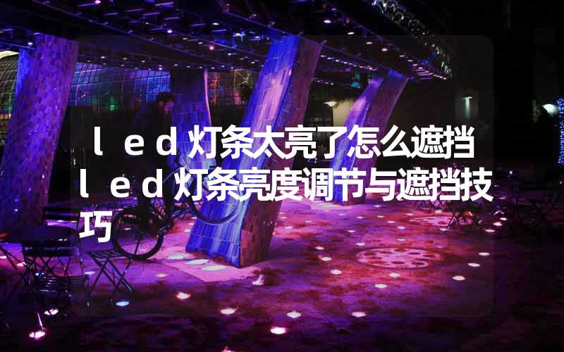 led灯条太亮了怎么遮挡led灯条亮度调节与遮挡技巧