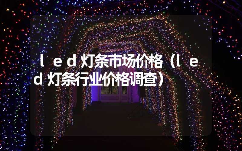 led灯条市场价格（led灯条行业价格调查）