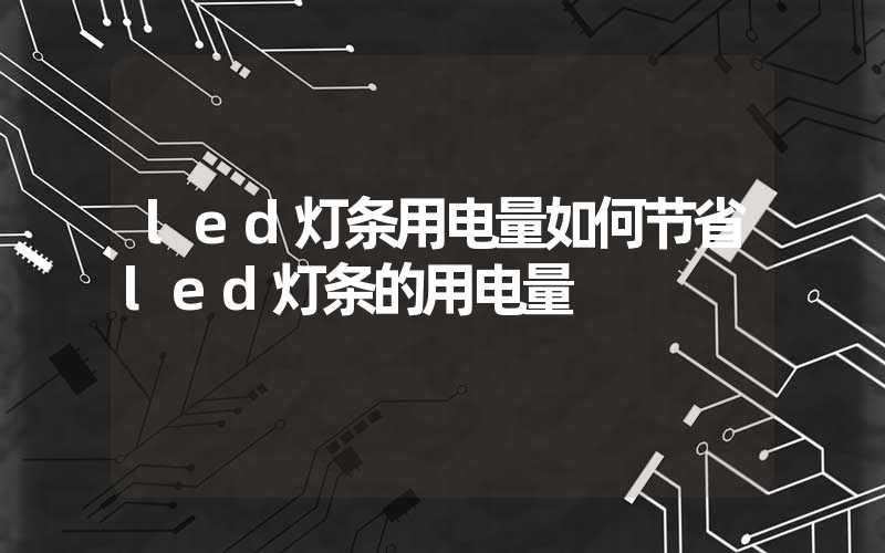 led灯条用电量如何节省led灯条的用电量