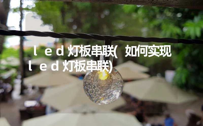 led灯板串联(如何实现led灯板串联)