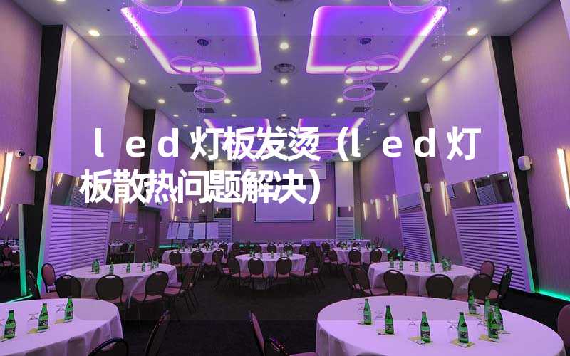 led灯板发烫（led灯板散热问题解决）