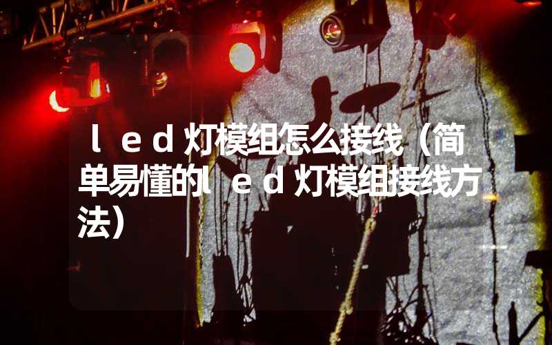 led灯模组怎么接线（简单易懂的led灯模组接线方法）