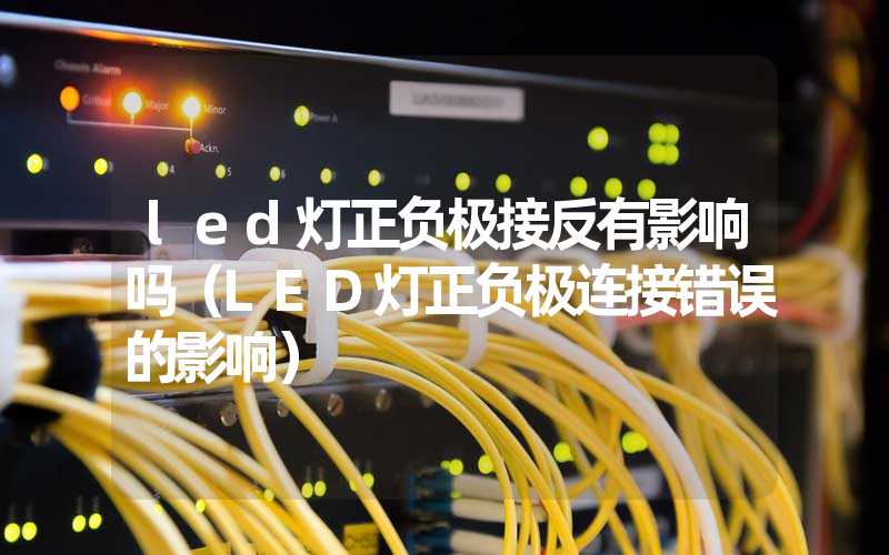 led灯正负极接反有影响吗（LED灯正负极连接错误的影响）