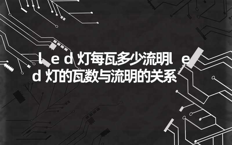 led灯每瓦多少流明led灯的瓦数与流明的关系