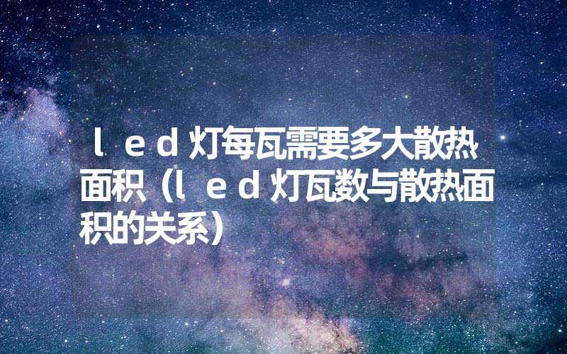 led灯每瓦需要多大散热面积（led灯瓦数与散热面积的关系）