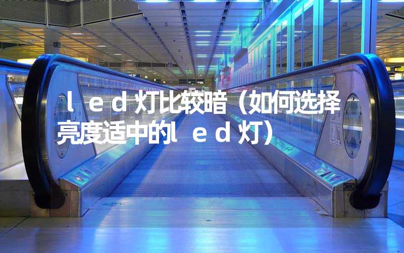 led灯比较暗（如何选择亮度适中的led灯）