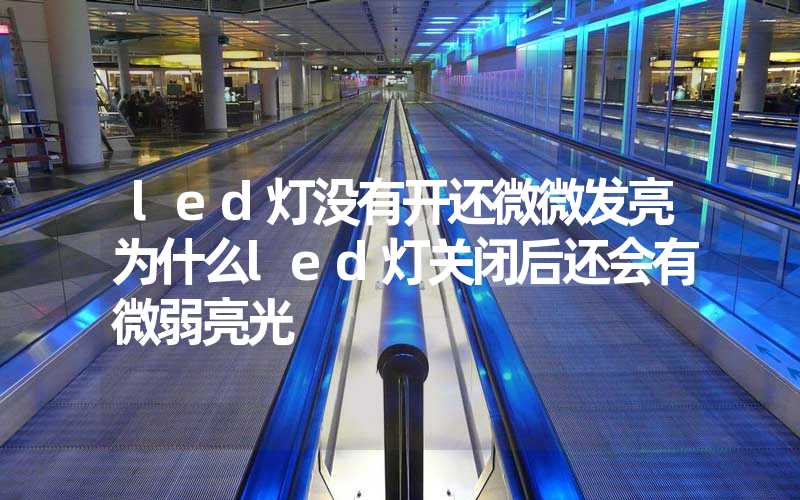 led灯没有开还微微发亮为什么led灯关闭后还会有微弱亮光