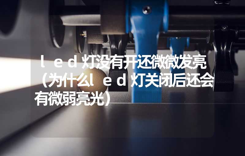 led灯没有开还微微发亮（为什么led灯关闭后还会有微弱亮光）