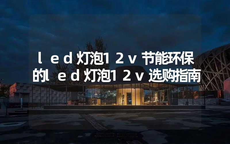 led灯泡12v节能环保的led灯泡12v选购指南