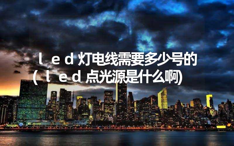 led灯电线需要多少号的(led点光源是什么啊)