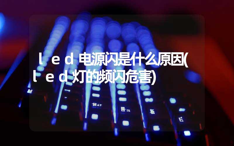 led电源闪是什么原因(led灯的频闪危害)