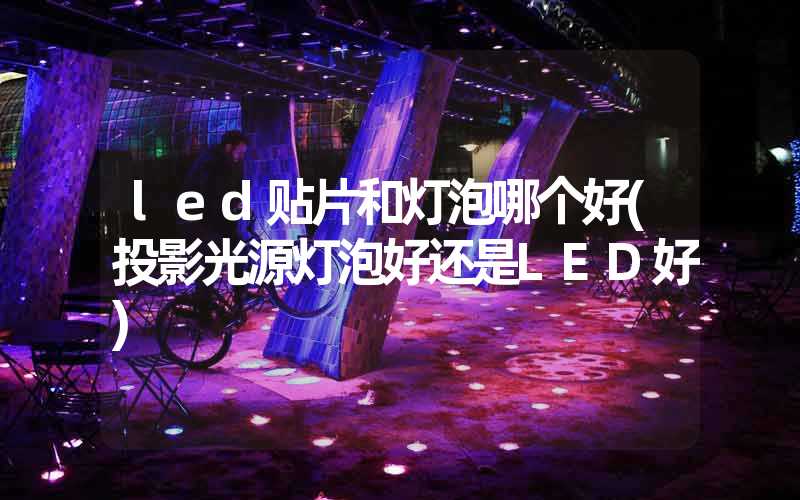 led贴片和灯泡哪个好(投影光源灯泡好还是LED好)