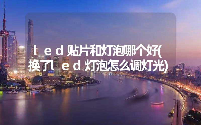 led贴片和灯泡哪个好(换了led灯泡怎么调灯光)