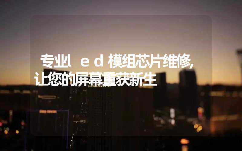 专业led模组芯片维修,让您的屏幕重获新生