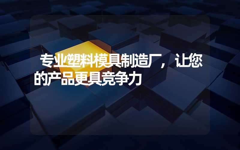 专业塑料模具制造厂,让您的产品更具竞争力