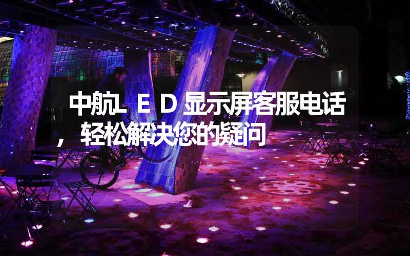 中航LED显示屏客服电话,轻松解决您的疑问