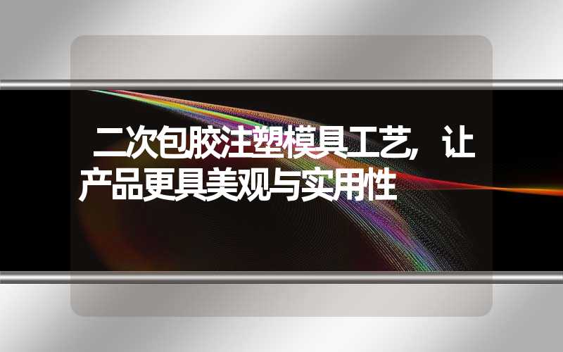 二次包胶注塑模具工艺,让产品更具美观与实用性