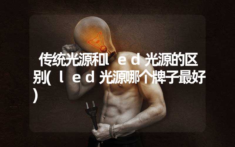 传统光源和led光源的区别(led光源哪个牌子最好)