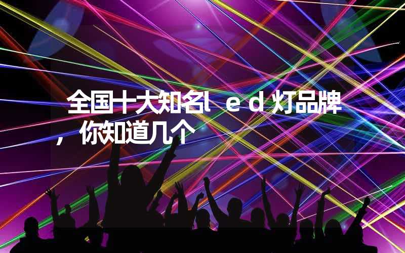 全国十大知名led灯品牌,你知道几个