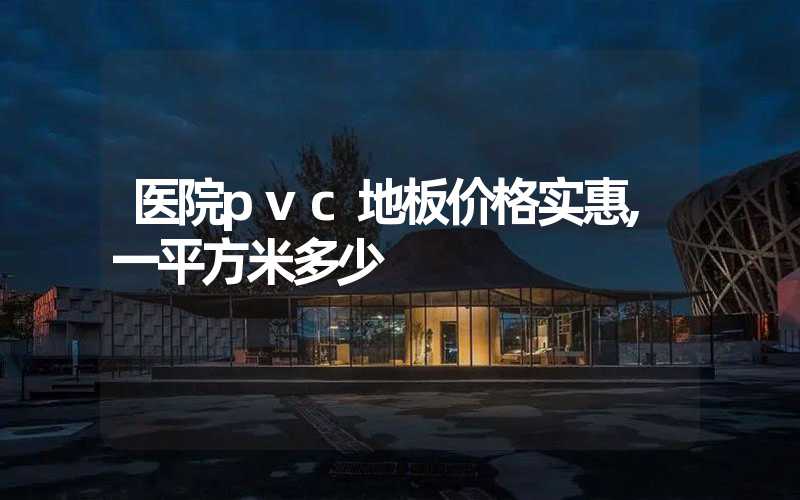 医院pvc地板价格实惠,一平方米多少