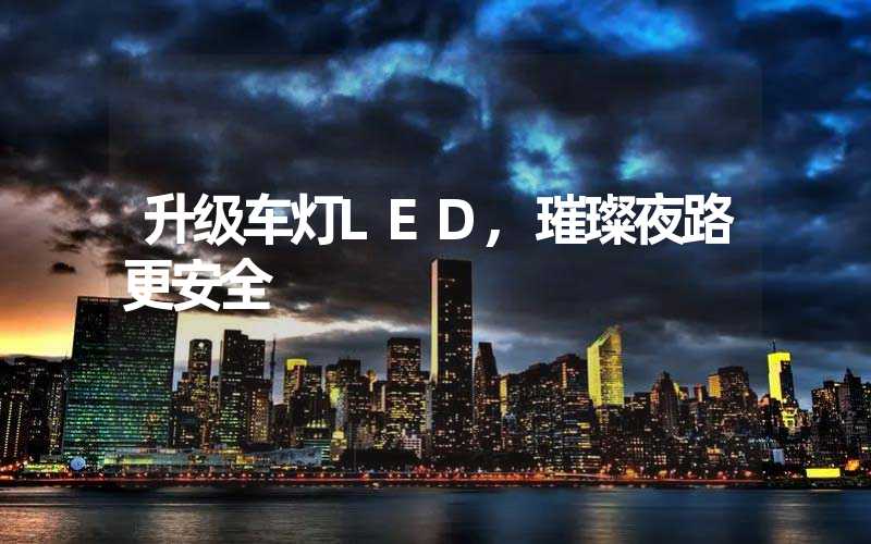 升级车灯LED,璀璨夜路更安全