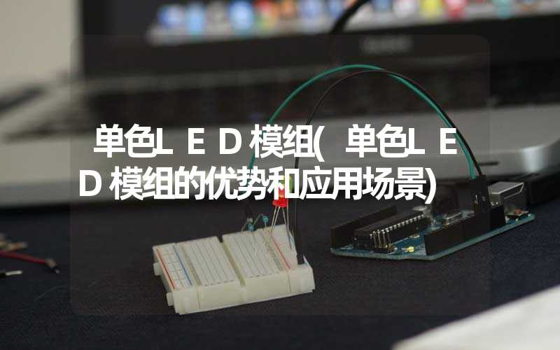 单色LED模组(单色LED模组的优势和应用场景)