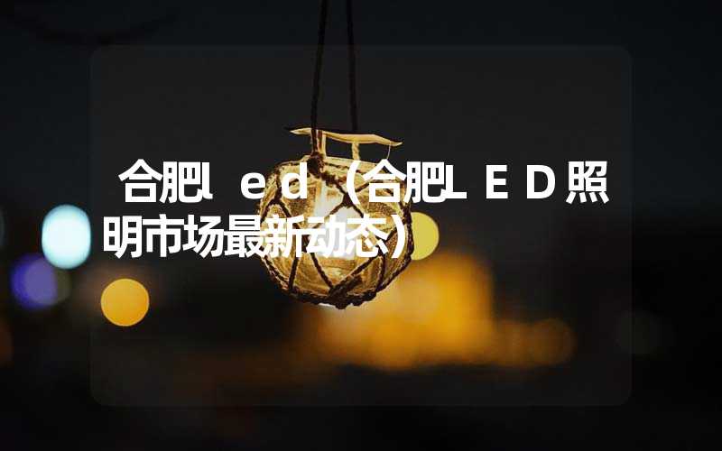 合肥led（合肥LED照明市场最新动态）