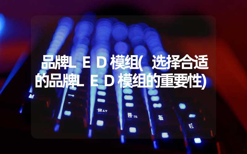 品牌LED模组(选择合适的品牌LED模组的重要性)