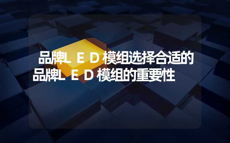 品牌LED模组选择合适的品牌LED模组的重要性