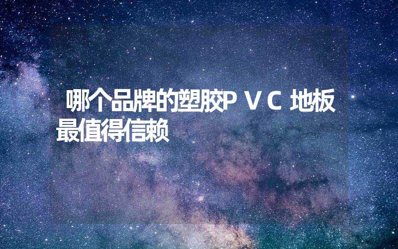 哪个品牌的塑胶PVC地板最值得信赖