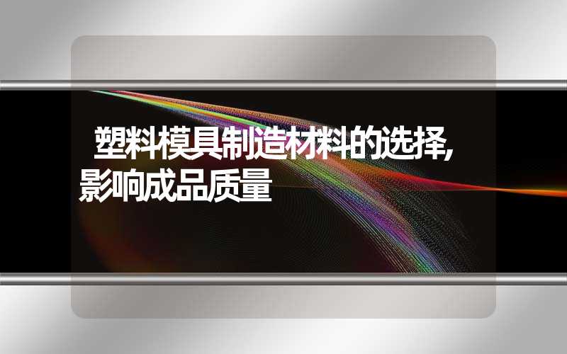 塑料模具制造材料的选择,影响成品质量